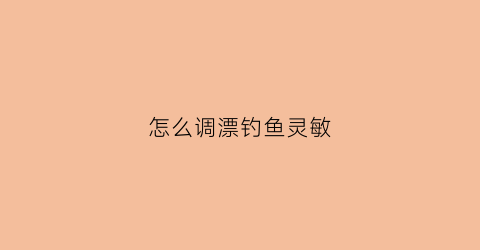 怎么调漂钓鱼灵敏(钓鱼调漂怎么调灵)