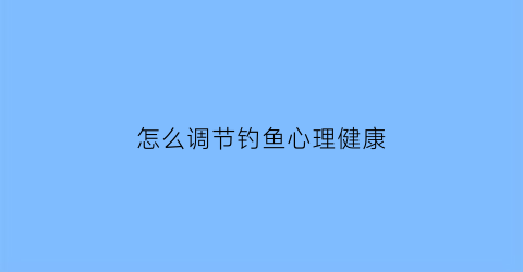 “怎么调节钓鱼心理健康(钓鱼锻炼心性)