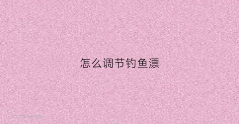 怎么调节钓鱼漂(怎么调钓鱼漂视频教程)