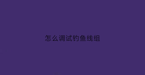 怎么调试钓鱼线组(钓鱼线怎么调浮漂)
