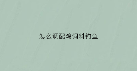怎么调配鸡饲料钓鱼(怎么调配鸡饲料钓鱼视频)