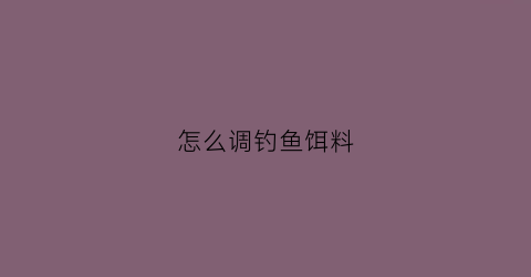 怎么调钓鱼饵料(怎么调钓鱼饵料视频)