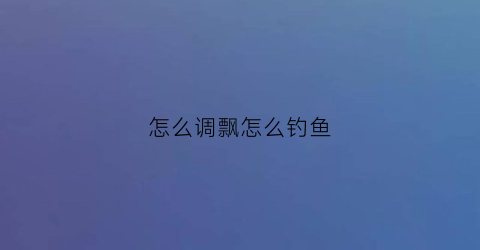 怎么调飘怎么钓鱼(怎么调飘能钓到鱼)