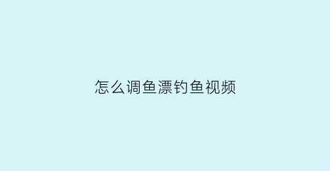 “怎么调鱼漂钓鱼视频(我想知道调鱼漂怎么调视频)