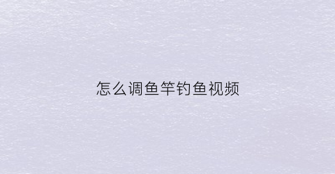 怎么调鱼竿钓鱼视频(鱼竿调试视频教程)