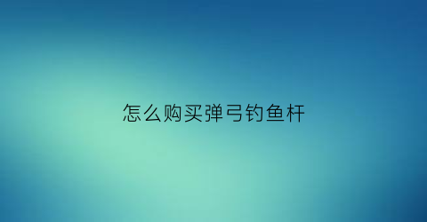怎么购买弹弓钓鱼杆(怎么购买弹弓钓鱼杆呢)