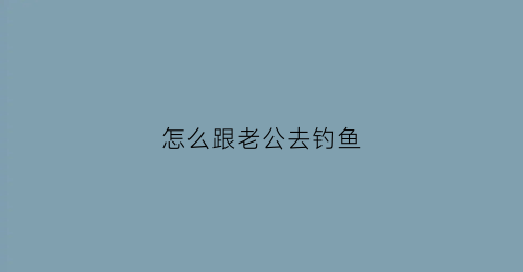 怎么跟老公去钓鱼(和老公钓鱼发抖音的句子)
