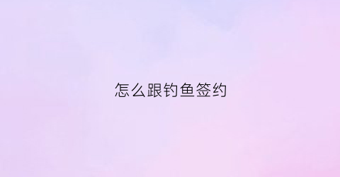 怎么跟钓鱼签约(怎么跟钓鱼签约合同)
