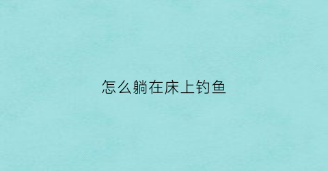 怎么躺在床上钓鱼(如何躺在床上赚钱)