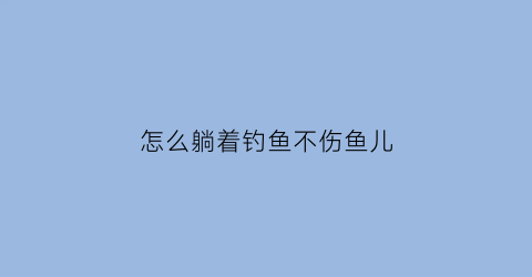 怎么躺着钓鱼不伤鱼儿(躺在床上钓鱼)