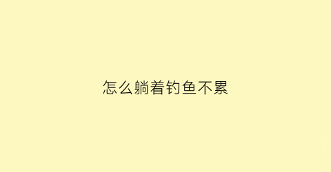 怎么躺着钓鱼不累(躺在床上钓鱼)