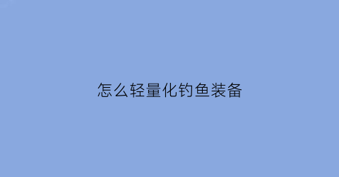 怎么轻量化钓鱼装备(轻简钓鱼装备)