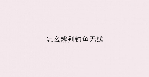 怎么辨别钓鱼无线(怎么辨别钓鱼无线鱼竿真假)