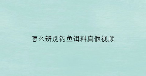 “怎么辨别钓鱼饵料真假视频(怎么确定饵料已经到底)