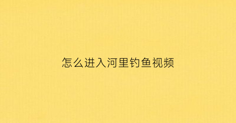 怎么进入河里钓鱼视频(河里如何找钓点)