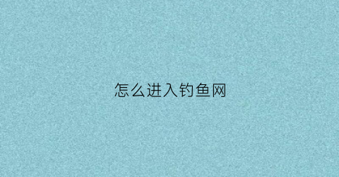 怎么进入钓鱼网(怎么进钓鱼群)