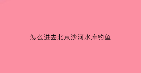 怎么进去北京沙河水库钓鱼