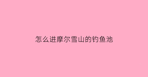 怎么进摩尔雪山的钓鱼池