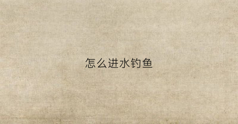 怎么进水钓鱼(怎么进水钓鱼最好)