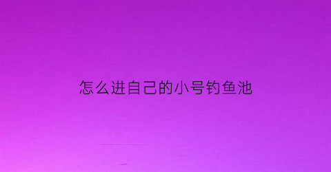 怎么进自己的小号钓鱼池(开小号钓鱼是什么意思)