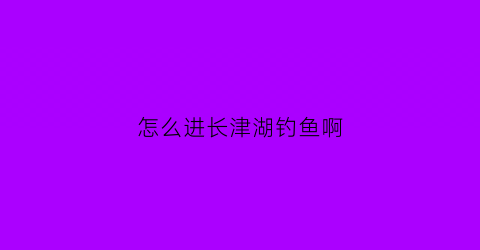 怎么进长津湖钓鱼啊(帮我找到长津湖)