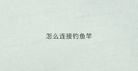 怎么连接钓鱼竿(怎么连接钓鱼竿线)