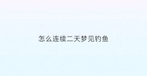 “怎么连续二天梦见钓鱼(多次梦见钓鱼)