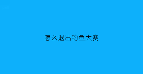 “怎么退出钓鱼大赛(钓鱼竞技比赛在哪里报名)