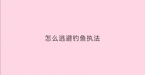 怎么逃避钓鱼执法(钓鱼怎样才能不违法)