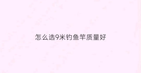 怎么选9米钓鱼竿质量好(野钓9米鱼竿什么品牌好)