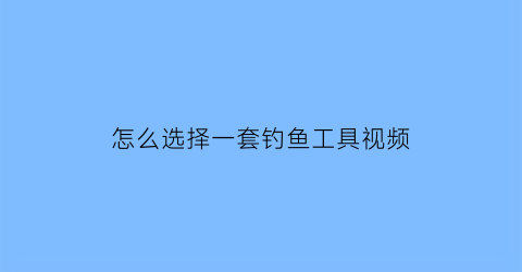 怎么选择一套钓鱼工具视频(一套完整的钓鱼工具)