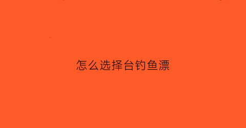 怎么选择台钓鱼漂(怎么选择台钓鱼漂型号)