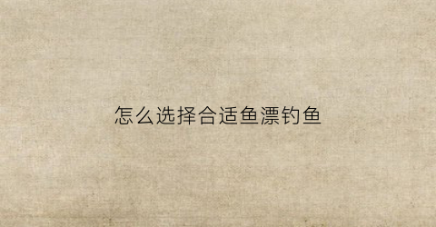 怎么选择合适鱼漂钓鱼(怎么选择合适鱼漂钓鱼的鱼)