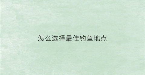 怎么选择最佳钓鱼地点(怎么选择钓鱼位置)