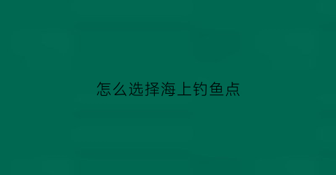 怎么选择海上钓鱼点(海上钓鱼的技巧)
