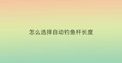 怎么选择自动钓鱼杆长度(自动钓鱼竿的价格是多少钱)