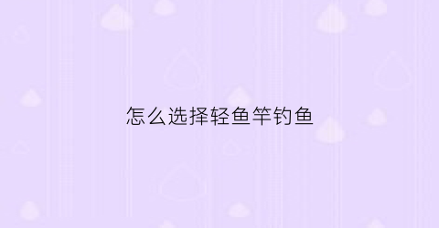 怎么选择轻鱼竿钓鱼(轻鱼竿能钓大鱼吗)