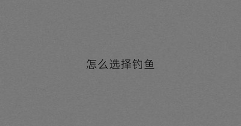 怎么选择钓鱼(怎么选择钓鱼竿)