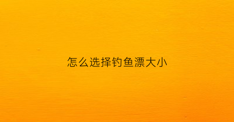 怎么选择钓鱼漂大小(怎么选择钓鱼漂大小鱼)