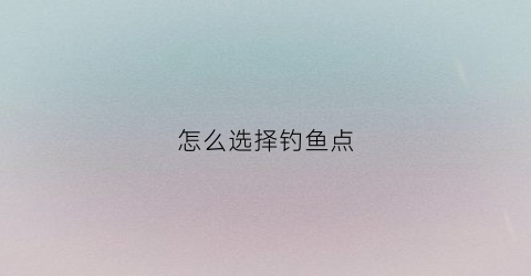 怎么选择钓鱼点(怎么选择钓鱼点和钓位)