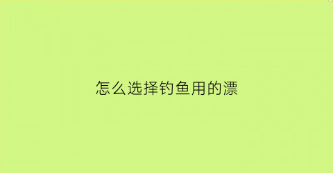 “怎么选择钓鱼用的漂(怎样选择合适的鱼漂)