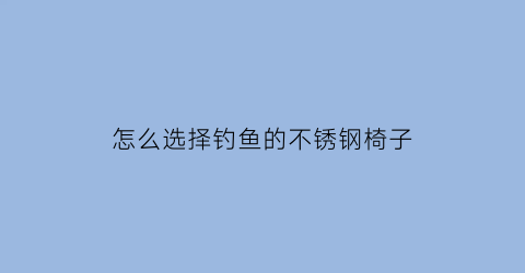怎么选择钓鱼的不锈钢椅子(不锈钢钓鱼椅子大全图片价格)
