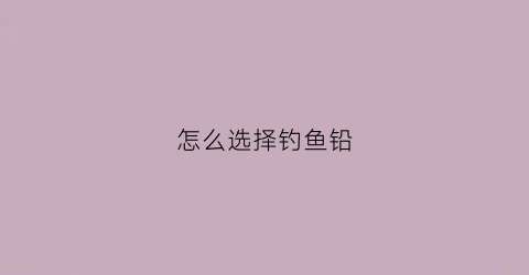 怎么选择钓鱼铅(钓鱼怎么选漂的吃铅)