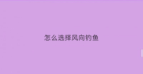 怎么选择风向钓鱼(怎么选择风向钓鱼竿呢)