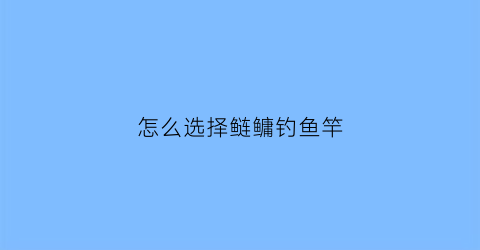 怎么选择鲢鳙钓鱼竿(鲢鳙杆怎么选)