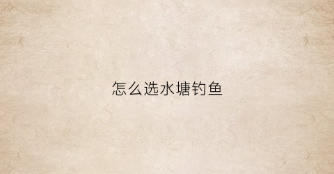 “怎么选水塘钓鱼(水塘怎么选钓位)