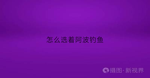 怎么选着阿波钓鱼(怎么选着阿波钓鱼饵料)