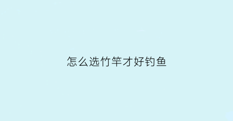 怎么选竹竿才好钓鱼(用什么样的竹竿钓鱼最好)