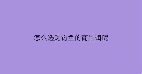 怎么选购钓鱼的商品饵呢