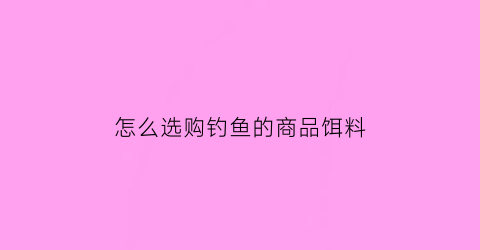 “怎么选购钓鱼的商品饵料(怎样选鱼钓)